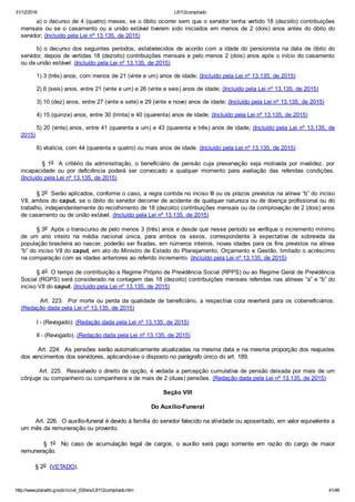 31/12/2016 L8112compilado
http://www.planalto.gov.br/ccivil_03/leis/L8112compilado.htm 41/46
a) o decurso de 4 (quatro) meses, se o óbito ocorrer sem que o servidor tenha vertido 18 (dezoito) contribuições
mensais  ou  se  o  casamento  ou  a  união  estável  tiverem  sido  iniciados  em  menos  de  2  (dois)  anos  antes  do  óbito  do
servidor; (Incluído pela Lei nº 13.135, de 2015)
b) o decurso dos seguintes períodos, estabelecidos  de  acordo  com  a  idade  do  pensionista  na  data  de  óbito  do
servidor, depois de vertidas 18 (dezoito) contribuições mensais e pelo menos 2 (dois) anos após o início do casamento
ou da união estável: (Incluído pela Lei nº 13.135, de 2015)
1) 3 (três) anos, com menos de 21 (vinte e um) anos de idade; (Incluído pela Lei nº 13.135, de 2015)
2) 6 (seis) anos, entre 21 (vinte e um) e 26 (vinte e seis) anos de idade; (Incluído pela Lei nº 13.135, de 2015)
3) 10 (dez) anos, entre 27 (vinte e sete) e 29 (vinte e nove) anos de idade; (Incluído pela Lei nº 13.135, de 2015)
4) 15 (quinze) anos, entre 30 (trinta) e 40 (quarenta) anos de idade; (Incluído pela Lei nº 13.135, de 2015)
5) 20 (vinte) anos, entre 41 (quarenta e um) e 43 (quarenta e três) anos de idade; (Incluído pela Lei nº 13.135, de
2015)
6) vitalícia, com 44 (quarenta e quatro) ou mais anos de idade. (Incluído pela Lei nº 13.135, de 2015)
                §  1o   A  critério  da  administração,  o  beneficiário  de  pensão  cuja  preservação  seja  motivada  por  invalidez,  por
incapacidade  ou  por  deficiência  poderá  ser  convocado  a  qualquer  momento  para  avaliação  das  referidas  condições.
(Incluído pela Lei nº 13.135, de 2015)
§ 2o  Serão aplicados, conforme o caso, a regra contida no inciso III ou os prazos previstos na alínea “b” do inciso
VII, ambos do caput, se o óbito do servidor decorrer de acidente de qualquer natureza ou de doença profissional ou do
trabalho, independentemente do recolhimento de 18 (dezoito) contribuições mensais ou da comprovação de 2 (dois) anos
de casamento ou de união estável. (Incluído pela Lei nº 13.135, de 2015)
§ 3o  Após o transcurso de pelo menos 3 (três) anos e desde que nesse período se verifique o incremento mínimo
de  um  ano  inteiro  na  média  nacional  única,  para  ambos  os  sexos,  correspondente  à  expectativa  de  sobrevida  da
população brasileira ao nascer, poderão ser fixadas, em números inteiros, novas idades para os fins previstos na alínea
“b” do inciso VII do caput, em ato do Ministro de Estado do Planejamento, Orçamento e Gestão, limitado o acréscimo
na comparação com as idades anteriores ao referido incremento. (Incluído pela Lei nº 13.135, de 2015)
§ 4o  O tempo de contribuição a Regime Próprio de Previdência Social (RPPS) ou ao Regime Geral de Previdência
Social (RGPS) será considerado na contagem das 18 (dezoito) contribuições mensais referidas nas alíneas “a” e “b” do
inciso VII do caput. (Incluído pela Lei nº 13.135, de 2015)
        Art. 223.  Por morte ou perda da qualidade de beneficiário, a respectiva cota reverterá para os cobeneficiários.
(Redação dada pela Lei nº 13.135, de 2015)
I ­ (Revogado); (Redação dada pela Lei nº 13.135, de 2015)
II ­ (Revogado). (Redação dada pela Lei nº 13.135, de 2015)
        Art. 224.  As pensões serão automaticamente atualizadas na mesma data e na mesma proporção dos reajustes
dos vencimentos dos servidores, aplicando­se o disposto no parágrafo único do art. 189.
        Art. 225.  Ressalvado o direito de opção, é vedada a percepção cumulativa de pensão deixada por mais de um
cônjuge ou companheiro ou companheira e de mais de 2 (duas) pensões. (Redação dada pela Lei nº 13.135, de 2015)
Seção VIII
Do Auxílio­Funeral
        Art. 226.  O auxílio­funeral é devido à família do servidor falecido na atividade ou aposentado, em valor equivalente a
um mês da remuneração ou provento.
                §  1o    No  caso  de  acumulação  legal  de  cargos,  o  auxílio  será  pago  somente  em  razão  do  cargo  de  maior
remuneração.
        § 2o  (VETADO).
 