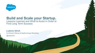 Build and Scale your Startup.
Lessons Learned and What to Avoid in Order to
Find Long Term Success
Ludovic Ulrich
Sr Director Startup & AppExchange Marketing
@ludoulrich
 