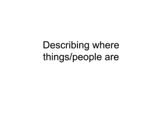 Describing where
things/people are
 