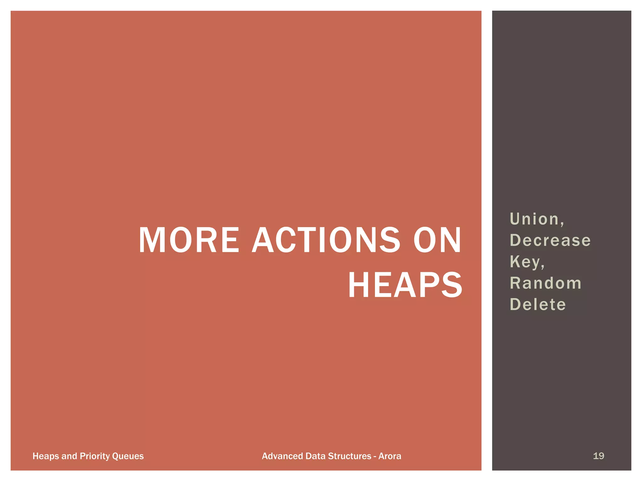 Union,
Decrease
Key,
Random
Delete
MORE ACTIONS ON
HEAPS
Heaps and Priority Queues Advanced Data Structures - Arora 19
 