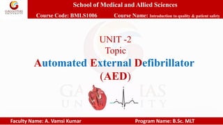 School of Medical and Allied Sciences
Course Code: BMLS1006 Course Name: Introduction to quality & patient safety
Faculty Name: A. Vamsi Kumar Program Name: B.Sc. MLT
UNIT -2
Topic
Automated External Defibrillator
(AED)
 