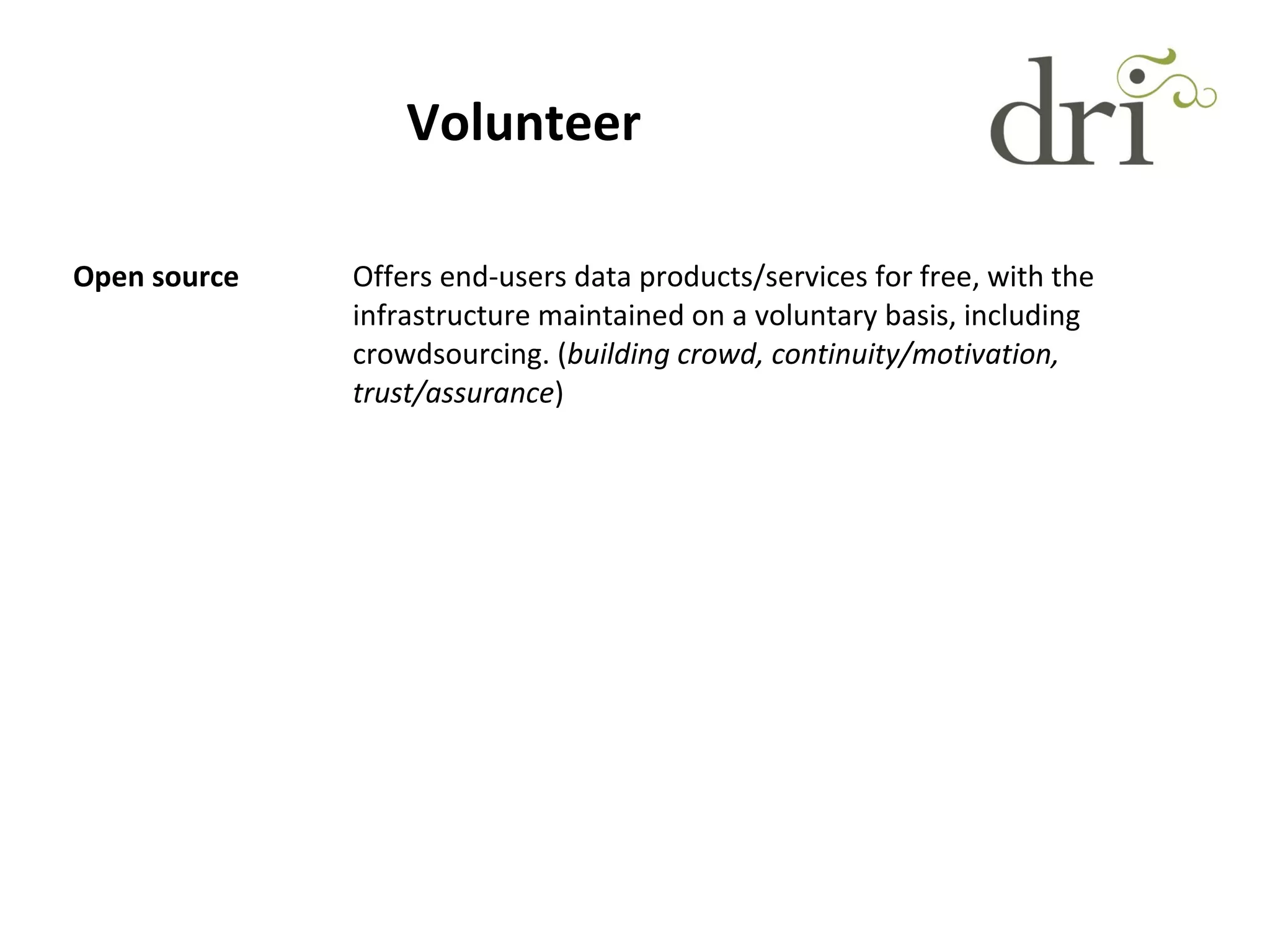 Volunteer
Open source Offers end-users data products/services for free, with the
infrastructure maintained on a voluntary basis, including
crowdsourcing. (building crowd, continuity/motivation,
trust/assurance)
 
