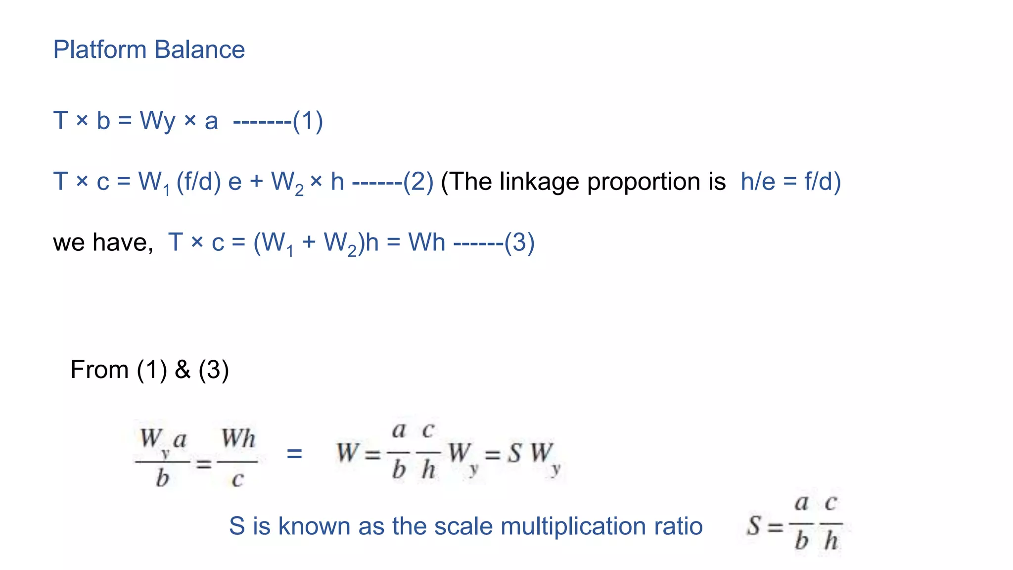 Platform Balance
T × b = Wy × a -------(1)
T × c = W1 (f/d) e + W2 × h ------(2) (The linkage proportion is h/e = f/d)
we have, T × c = (W1 + W2)h = Wh ------(3)
From (1) & (3)
=
S is known as the scale multiplication ratio
 