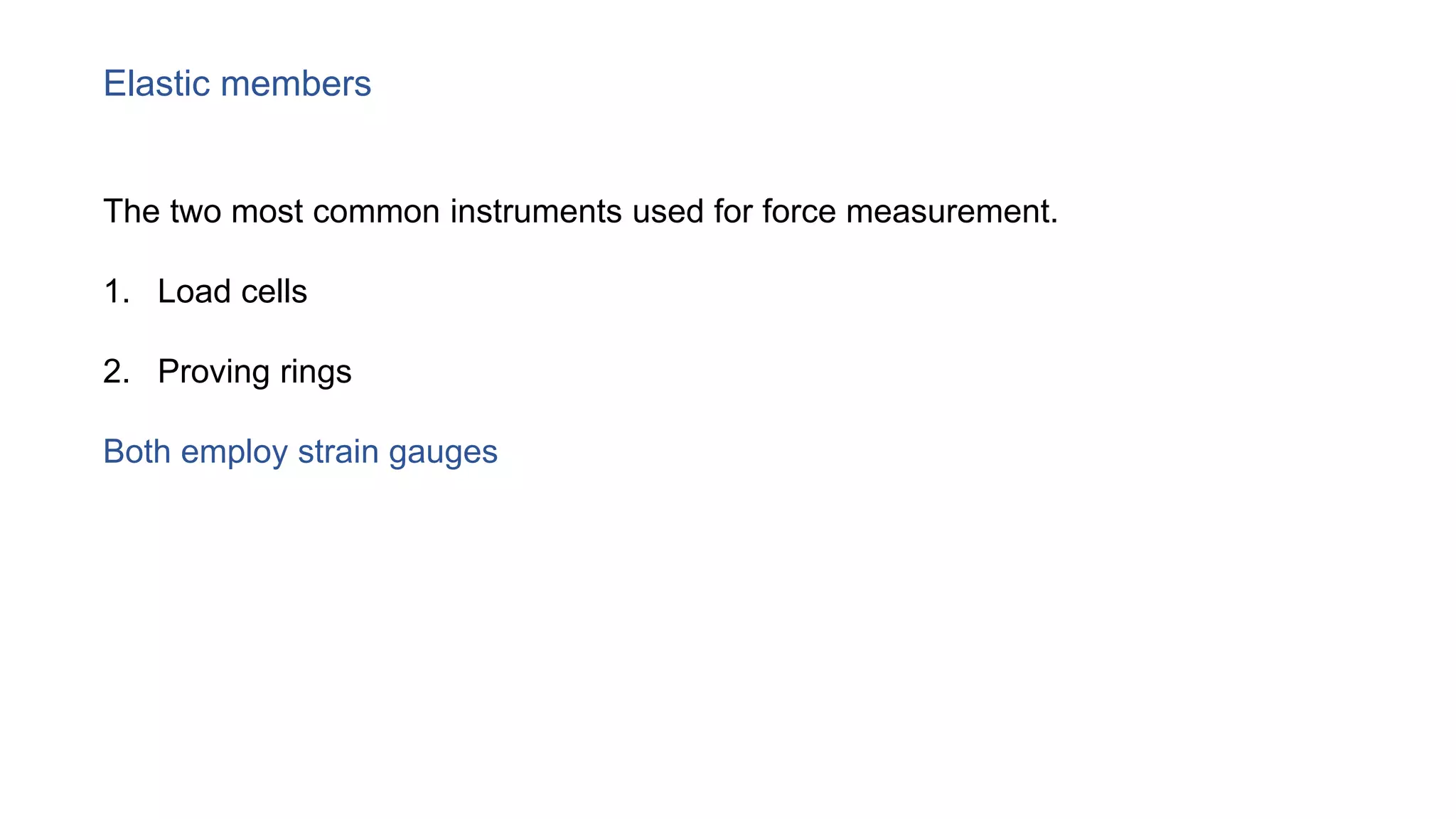 Elastic members
The two most common instruments used for force measurement.
1. Load cells
2. Proving rings
Both employ strain gauges
 