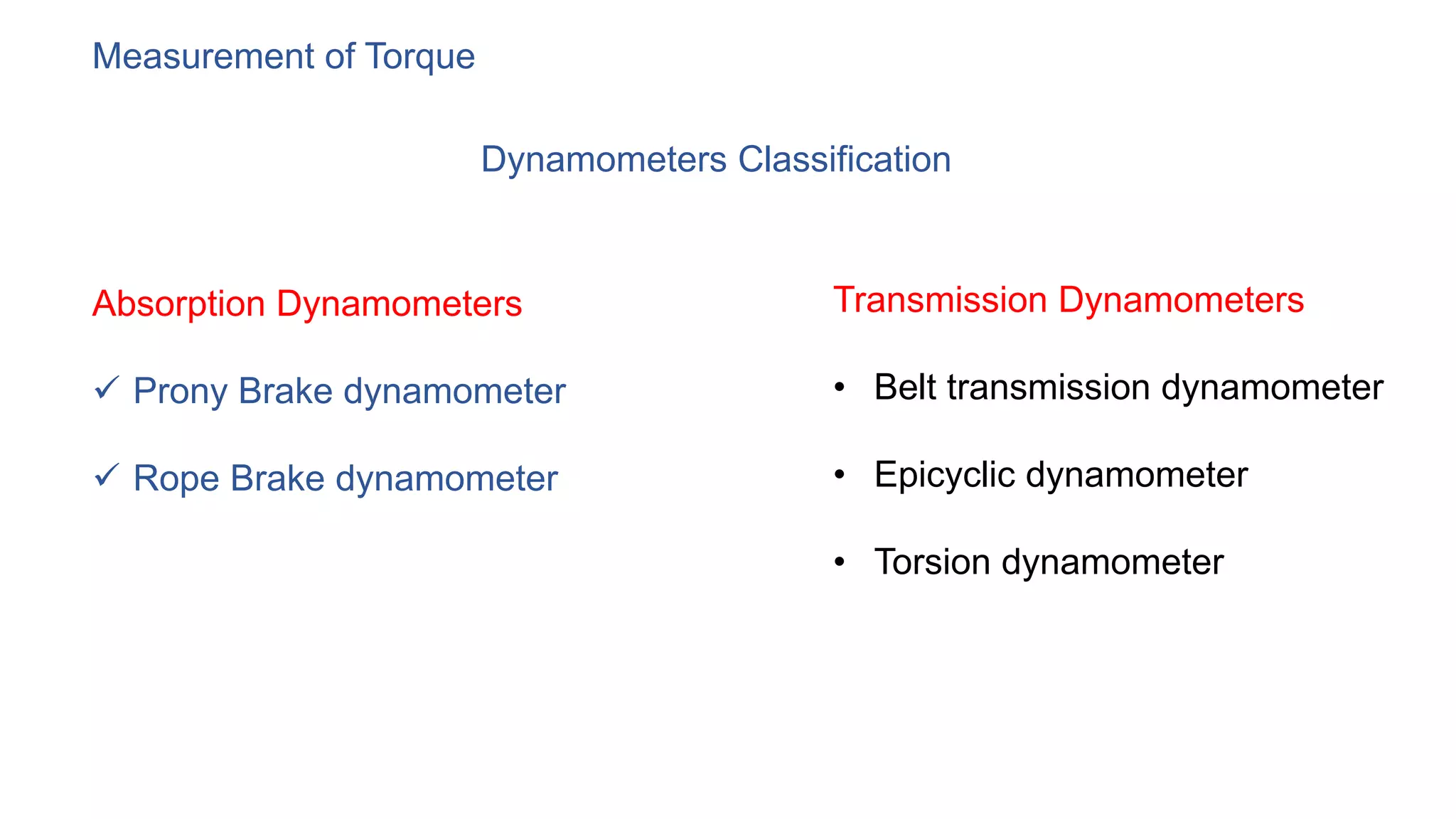 Measurement of Torque
Dynamometers Classification
Absorption Dynamometers
 Prony Brake dynamometer
 Rope Brake dynamometer
Transmission Dynamometers
• Belt transmission dynamometer
• Epicyclic dynamometer
• Torsion dynamometer
 
