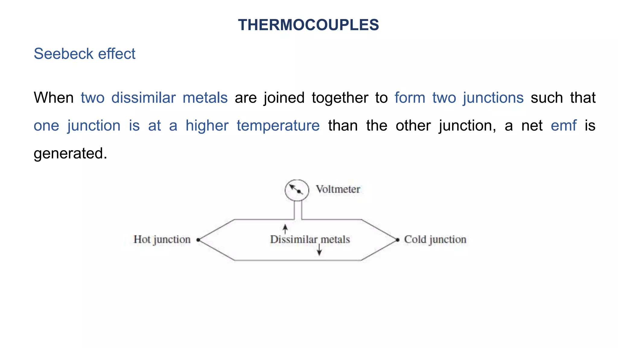 THERMOCOUPLES
When two dissimilar metals are joined together to form two junctions such that
one junction is at a higher temperature than the other junction, a net emf is
generated.
Seebeck effect
 