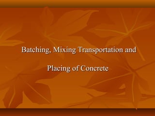 Batching, Mixing Transportation andBatching, Mixing Transportation and
Placing of ConcretePlacing of Concrete
 