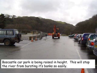Boscastle car park is being raised in height.  This will stop the river from bursting it’s banks so easily. 