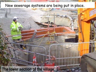 New sewerage systems are being put in place. The lower section of the village. 