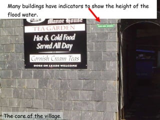 Many buildings have indicators to show the height of the flood water . The core of the village. 