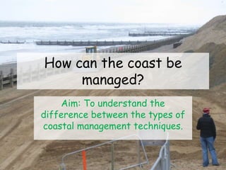 How can the coast be
managed?
Aim: To understand the
difference between the types of
coastal management techniques.
 
