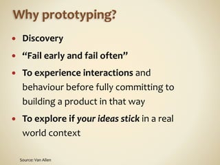 Why	
  prototyping?
● Discovery	
  
● “Fail	
  early	
  and	
  fail	
  often”	
  
● To	
  experience	
  interactions	
  an...