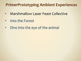 PrimerPrototyping	
  Ambient	
  Experiences
• Marshmallow	
  Laser	
  Feast	
  Collective	
  
• Into	
  the	
  Forest	
  
...