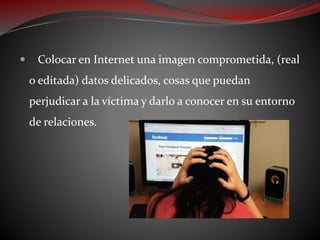  Colocar en Internet una imagen comprometida, (real
o editada) datos delicados, cosas que puedan
perjudicar a la víctima y darlo a conocer en su entorno
de relaciones.
 