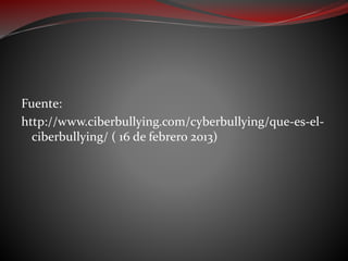 Fuente:
http://www.ciberbullying.com/cyberbullying/que-es-el-
ciberbullying/ ( 16 de febrero 2013)
 