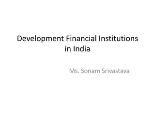 Development Financial Institutions
in India
Ms. Sonam Srivastava
 