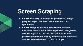 Screen Scraping
● Screen Scraping is basically a process of using a
program to pull the data from the screen of an
applica...