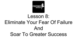 Lesson 8:
Eliminate Your Fear Of Failure
And
Soar To Greater Success
 