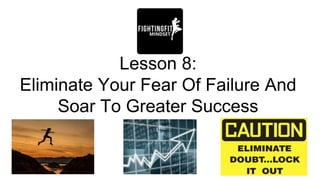 Lesson 8:
Eliminate Your Fear Of Failure And
Soar To Greater Success
 