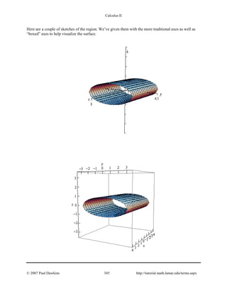 Calculus II
Here are a couple of sketches of the region. We’ve given them with the more traditional axes as well as
“boxed” axes to help visualize the surface.
© 2007 Paul Dawkins 345 http://tutorial.math.lamar.edu/terms.aspx
 