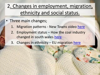 2. Changes in employment, migration,
ethnicity and social status.
• Three main changes;
1. Migration patterns - New Towns video here
2. Employment status – How the coal industry
changed in south wales here
3. Changes in ethnicity – EU migration here
 