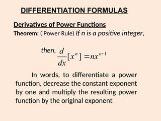 DIFFERENTIATION FORMULAS
Derivatives of Power Functions
Theorem: ( Power Rule) If n is a positive integer,
then, 1
]
[ 
 n
n
nx
x
dx
d
In words, to differentiate a power
function, decrease the constant exponent
by one and multiply the resulting power
function by the original exponent.
 