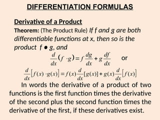 DIFFERENTIATION FORMULAS
In words the derivative of a product of two
functions is the first function times the derivative
of the second plus the second function times the
derivative of the first, if these derivatives exist.
Derivative of a Product
Theorem: (The Product Rule) If f and g are both
differentiable functions at x, then so is the
product f ● g, and
 
dx
df
g
dx
dg
f
g
f
dx
d



   
)
(
)
(
)]
(
[
)
(
)
(
)
( x
f
dx
d
x
g
x
g
dx
d
x
f
x
g
x
f
dx
d



or
 