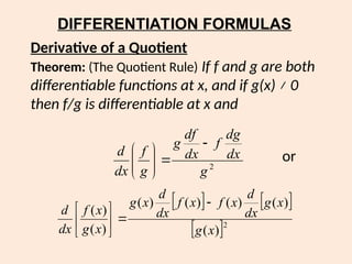 DIFFERENTIATION FORMULAS
or
Derivative of a Quotient
Theorem: (The Quotient Rule) If f and g are both
differentiable functions at x, and if g(x) ≠ 0
then f/g is differentiable at x and
2
g
dx
dg
f
dx
df
g
g
f
dx
d










   
 2
)
(
)
(
)
(
)
(
)
(
)
(
)
(
x
g
x
g
dx
d
x
f
x
f
dx
d
x
g
x
g
x
f
dx
d








 