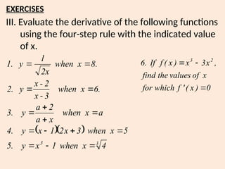 III. Evaluate the derivative of the following functions
using the four-step rule with the indicated value
of x.
EXERCISES
  
3
3
4
x
when
1
x
y
.
5
5
x
when
3
x
2
1
x
y
.
4
a
x
when
x
a
2
a
y
.
3
.
6
x
when
3
-
x
2
-
x
y
.
2
.
8
x
when
2x
1
y
.
1















0
)
x
(
'
f
which
for
x
of
values
the
find
,
x
3
x
)
x
(
f
If
.
6 2
3



 