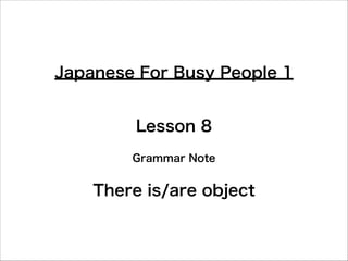 Japanese For Busy People 1
Lesson 8
Grammar Note

There is/are object

 