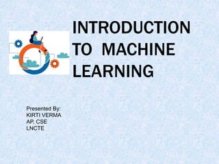 INTRODUCTION
TO MACHINE
LEARNING
Presented By:
KIRTI VERMA
AP, CSE
LNCTE
 