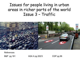Issues for people living in urban
areas in richer parts of the world
Issue 3 – Traffic
References
B&P pg 161 AQA A pg 202/3 CGP pg 88
 