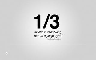 1/3 
av alla intranät idag 
har ett otydligt syfte” 
Web Service Awards 2014 
 