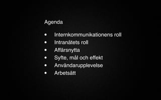 Agenda 
• Internkommunikationens roll 
• Intranätets roll 
• Affärsnytta 
• Syfte, mål och effekt 
• Användarupplevelse 
• Arbetsätt 
 
