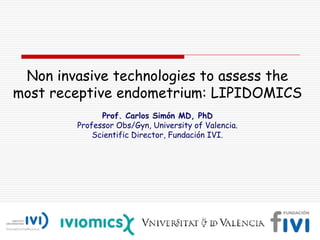 Non invasive technologies to assess the
most receptive endometrium: LIPIDOMICS
Prof. Carlos Simón MD, PhD
Professor Obs/Gyn, University of Valencia.
Scientific Director, Fundación IVI.
 