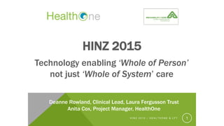HINZ 2015
Technology enabling ‘Whole of Person’
not just ‘Whole of System’ care
H I N Z 2 0 1 5 – H E A L T H O N E & L F T 1
Deanne Rowland, Clinical Lead, Laura Fergusson Trust
Anita Cox, Project Manager, HealthOne
 