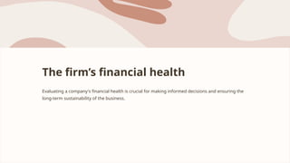The firm’s financial health
Evaluating a company's financial health is crucial for making informed decisions and ensuring the
long-term sustainability of the business.
 