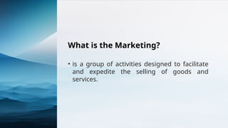 What is the Marketing?
• is a group of activities designed to facilitate
and expedite the selling of goods and
services.
 
