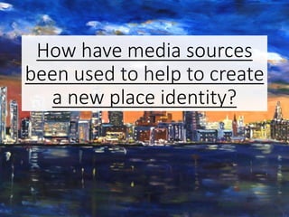 How have media sources
been used to help to create
a new place identity?
 