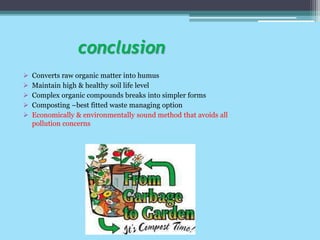 conclusion
 Converts raw organic matter into humus
 Maintain high & healthy soil life level
 Complex organic compounds breaks into simpler forms
 Composting –best fitted waste managing option
 Economically & environmentally sound method that avoids all
pollution concerns
 