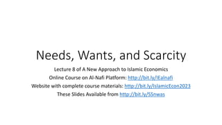 Needs, Wants, and Scarcity
Lecture 8 of A New Approach to Islamic Economics
Online Course on Al-Nafi Platform: http://bit.ly/IEalnafi
Website with complete course materials: http://bit.ly/IslamicEcon2023
These Slides Available from http://bit.ly/SSnwas
 