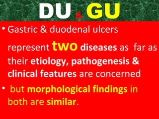 DU & GU

• Gastric & duodenal ulcers

represent two diseases as far as
their etiology, pathogenesis &
clinical features are concerned
• but morphological findings in
both are similar.

 