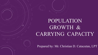 POPULATION
GROWTH &
CARRYING CAPACITY
Prepared by: Mr. Christian D. Catacutan, LPT
 
