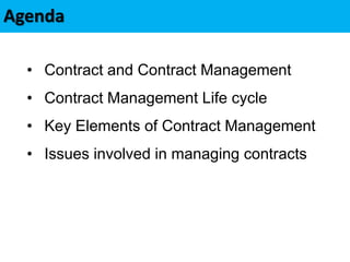 Agenda
• Contract and Contract Management
• Contract Management Life cycle
• Key Elements of Contract Management
• Issues involved in managing contracts
 