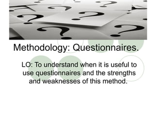 Methodology: Questionnaires.
 LO: To understand when it is useful to
 use questionnaires and the strengths
   and weaknesses of this method.
 