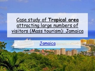 Case study of Tropical area
attracting large numbers of
visitors (Mass tourism): Jamaica
Jamaica
 