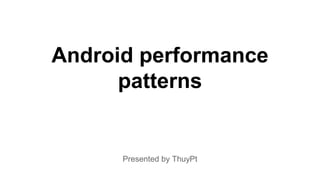 Android performance
patterns
Presented by ThuyPt
 