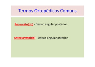 Termos Ortopédicos Comuns
Recurvato(do) - Desvio angular posterior.
Antecurvato(do) - Desvio angular anterior.
 