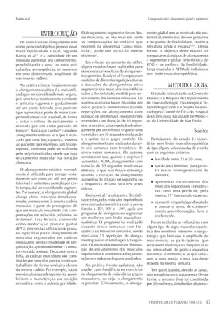 13FISIOTERAPIA E PESQUISA 2008;15(1)
INTRODUÇÃO
Os exercícios de alongamento têm
como principal objetivo proporcionar
maior flexibilidade a qual, segundo
Bandy et al.1
, é a habilidade de um
músculo aumentar seu comprimento,
possibilitando a uma ou mais arti-
culações, em seqüência, se moverem
em uma determinada amplitude de
movimento (ADM).
Na prática clínica, freqüentemente
o alongamento estático é o mais utili-
zado por ser considerado mais seguro,
pois uma força relativamente constante
é aplicada vagarosa e gradualmente
até um ponto tolerado pelo paciente
(que representa o ponto de maior com-
primento muscular possível, de forma
a evitar o reflexo de estiramento) e
mantida por um curto período de
tempo2,3
. Ainda que Lardner4
considere
alongamento estático só o que é reali-
zado por uma força passiva, externa
ao paciente (por exemplo, um fisiote-
rapeuta), o mesmo pode ser realizado
pelo próprio indivíduo, desde que haja
relaxamento muscular na posição
alongada.
O alongamento estático normal-
mente é utilizado para alongar isola-
damente um músculo até um ponto
tolerável e sustentar a posição por cer-
to tempo, daí ser considerado segmen-
tar. Por sua vez, o alongamento global
alonga vários músculos simultanea-
mente, pertencentes à mesma cadeia
muscular, e parte do pressuposto de
que um músculo encurtado cria com-
pensações em músculos próximos ou
distantes5
. Essa técnica, conhecida
como reeducação postural global
(RPG), preconiza a utilização de postu-
ras específicas para o alongamento de
músculos organizados em cadeias
musculares, sendo considerado de lon-
ga duração (aproximadamente 15 minu-
tos em cada postura). De acordo com a
RPG, as cadeias musculares são cons-
tituídas por músculos gravitacionais que
trabalham de forma sinérgica dentro
da mesma cadeia. Por exemplo, todos
os músculos da cadeia posterior possi-
bilitam a manutenção da posição
ortostática contra a ação da gravidade.
Rosárioetal. Comparação entre alongamento global e segmentar
O alongamento segmentar de um des-
ses músculos, ao não levar em conta
as compensações secundárias que
ocorrem na respectiva cadeia mus-
cular, poderiam torná-lo menos
eficiente6
.
Em relação ao aumento de ADM,
alguns estudos foram realizados para
demonstrar os benefícios do alongamen-
to segmentar. Bandy et al.2
compararam
os efeitos de diferentes repetições diárias
e durações do alongamento ativo
segmentar dos músculos isquiotibiais
sobre a flexibilidade, medida pelo en-
curtamento dos mesmos músculos. Os
sujeitos avaliados foram divididos em
cinco grupos: o primeiro realizou três
repetições de alongamento com
duração de um minuto, o segundo três
repetições com duração de 30 segun-
dos, o terceiro, uma repetição de alon-
gamento por um minuto, o quarto uma
repetição com 30 segundos de duração
e o quinto foi o grupo controle. Os
alongamentos foram realizados duran-
te seis semanas com freqüência de
cinco vezes semanais. Os autores
constataram que, quando o objetivo é
aumentar a ADM, alongamentos com
duração de 30 segundos mostram-se
efetivos, e que não houve diferença
quando a duração do alongamento
aumentou de 30 para 60 segundos ou
a freqüência de uma para três vezes
diárias.
Guirro et al.7
avaliaram a flexibili-
dade e força dos músculos isquiotibiais
em contração isométrica com a perna
fletida a 30°, 90° e 120°, após um
programa de alongamento segmentar
em mulheres sem lesão musculoes-
quelética. O programa foi realizado
durante cinco semanas com fre-
qüência de três vezes semanais, sendo
realizadas 15 repetições de alonga-
mento passivo mantidas por 60 segun-
dos. Os resultados mostraram diminui-
ção do encurtamento dos músculos
isquiotibiais e aumento da força mus-
cular em todos os ângulos avaliados.
Na prática fisioterapêutica, são
usados com freqüência os exercícios
de alongamento de músculo ou grupos
musculares, ou seja, o alongamento
segmentar. Clinicamente, o alonga-
mento global tem se mostrado eficien-
te no tratamento dos desvios posturais
e no ganho de flexibilidade, porém a
literatura ainda é escassa6,8,9
. Dessa
forma, o objetivo deste estudo foi
comparar os dois tipos de alongamento
– segmentar e global pela técnica de
RPG – na melhora da flexibilidade,
força muscular e ADM de indivíduos
sem lesão musculoesquelética.
METODOLOGIA
O estudo foi realizado no Centro de
Docência e Pesquisa do Departamento
de Fonoaudiologia, Fisioterapia e Te-
rapia Ocupacional e o projeto foi apro-
vado pelo Comitê de Ética do Hospital
das Clínicas da Faculdade de Medici-
na da Universidade de São Paulo.
Sujeitos
Participaram do estudo 33 volun-
tárias sem lesão musculoesquelética
de tipo algum, selecionadas de acordo
com os seguintes critérios:
• ter idade entre 21 e 30 anos;
• ser do sexo feminino, para garan-
tir maior homogeneidade da
amostra;
• apresentar encurtamento dos
músculos isquiotibiais, considera-
do como uma perda de, pelo
menos, 15° na extensão da perna;
• consentir em participar do estudo
e assinar o termo de consenti-
mento pós-informação, livre e
esclarecido.
Foram excluídas as voluntárias com
algum tipo de algia musculoesquelé-
tica dos membros inferiores e de pa-
tologia que limitasse a amplitude de
movimento; as participantes que
relatassem mudança na freqüência e/
ou intensidade de prática esportiva
durante o tratamento; e as que faltas-
sem a uma sessão e esta não fosse
reposta na mesma semana.
Três participantes, devido às faltas,
não completaram o tratamento. Dessa
forma, a amostra final foi constituída
por 30 mulheres, distribuídas aleatoria-
 