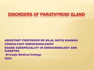 DISORDERS OF PARATHYROID GLAND
ASSISTANT PROFESSOR DR BILAL NATIQ NUAMAN
CONSULTANT ENDOCRINOLOGIST
BOARD SUBSPECIALITY IN ENDOCRINOLOGY AND
DIABETES
Al-Iraqia Medical College
2024
 